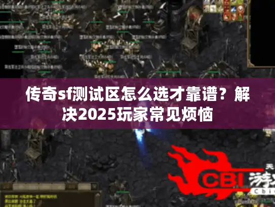 传奇sf测试区怎么选才靠谱?解决2025玩家常见烦恼 传奇sf测试区怎么选才靠谱?解决2025玩家常见烦恼