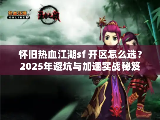 怀旧热血江湖sf 开区怎么选？2025年避坑与加速实战秘笈