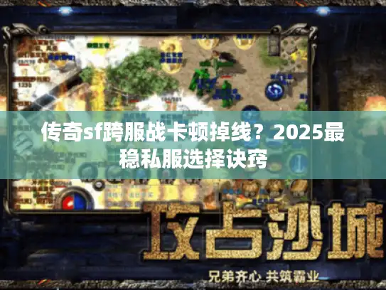 传奇sf跨服战卡顿掉线？2025最稳私服选择诀窍