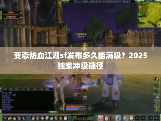 变态热血江湖sf发布多久能满级？2025独家冲级捷径