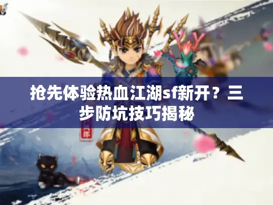 抢先体验热血江湖sf新开？三步防坑技巧揭秘