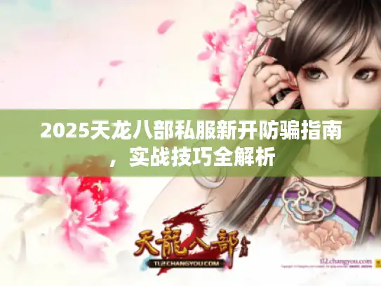 2025天龙八部私服新开防骗指南，实战技巧全解析