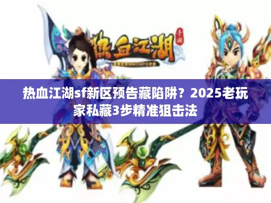 热血江湖sf新区预告藏陷阱？2025老玩家私藏3步精准狙击法