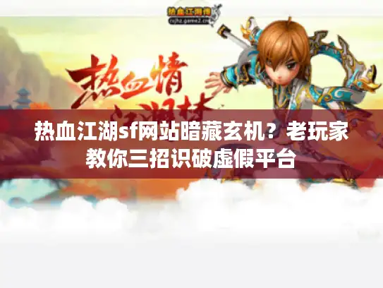 热血江湖sf网站暗藏玄机？老玩家教你三招识破虚假平台