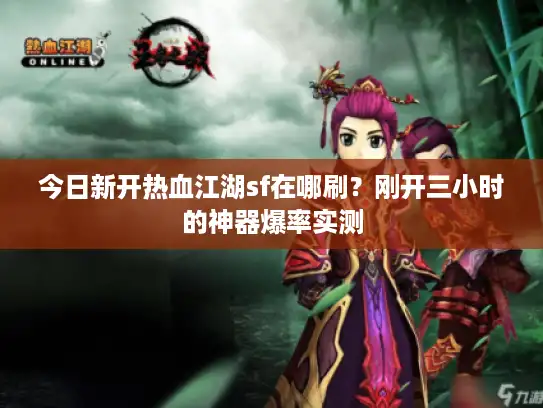 今日新开热血江湖sf在哪刷？刚开三小时的神器爆率实测