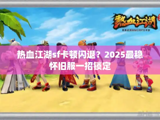 热血江湖sf卡顿闪退？2025最稳怀旧服一招锁定