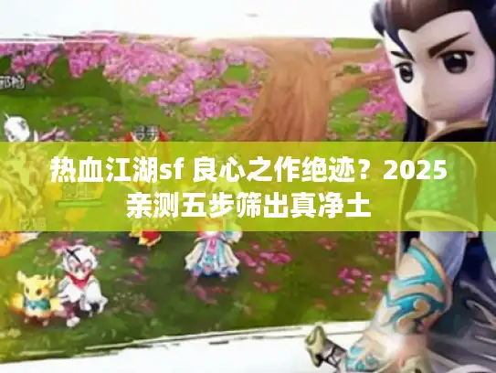 热血江湖sf 良心之作绝迹？2025亲测五步筛出真净土