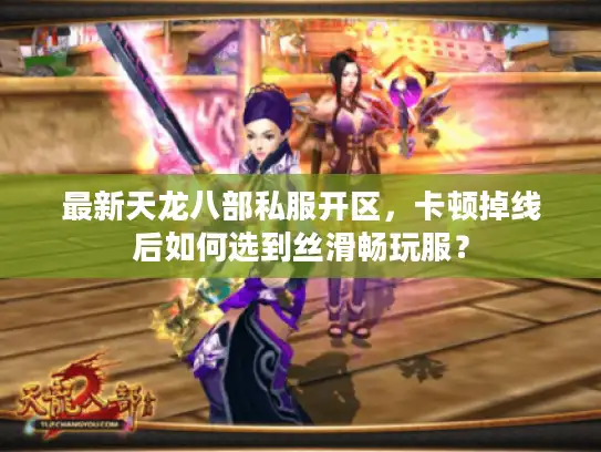 最新天龙八部私服开区,卡顿掉线后如何选到丝滑畅玩服? 最新天龙八部私服开区,卡顿掉线后如何选到丝滑畅玩服?