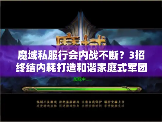 魔域私服行会内战不断？3招终结内耗打造和谐家庭式军团