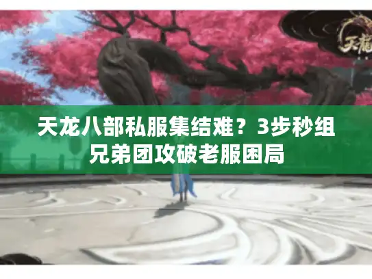 天龙八部私服集结难?3步秒组兄弟团攻破老服困局 天龙八部私服集结难?3步秒组兄弟团攻破老服困局