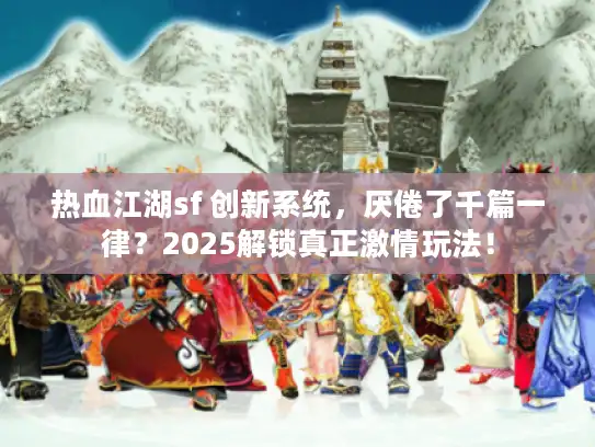 热血江湖sf 创新系统，厌倦了千篇一律？2025解锁真正激情玩法！