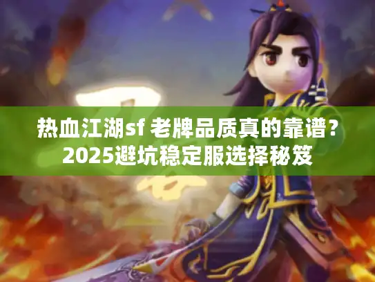 热血江湖sf 老牌品质真的靠谱?2025避坑稳定服选择秘笈 热血江湖sf 老牌品质真的靠谱?2025避坑稳定服选择秘笈