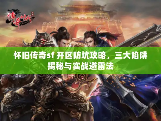 怀旧传奇sf 开区防坑攻略,三大陷阱揭秘与实战避雷法 怀旧传奇sf 开区防坑攻略,三大陷阱揭秘与实战避雷法