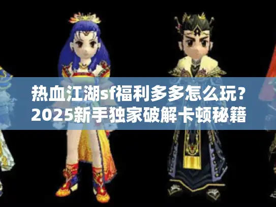 热血江湖sf福利多多怎么玩？2025新手独家破解卡顿秘籍大放送