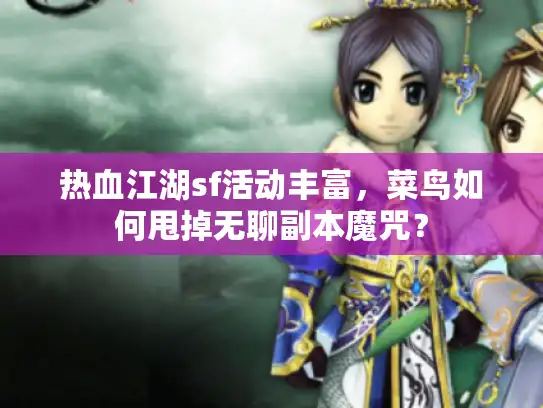 热血江湖sf活动丰富,菜鸟如何甩掉无聊副本魔咒? 热血江湖sf活动丰富,菜鸟如何甩掉无聊副本魔咒?