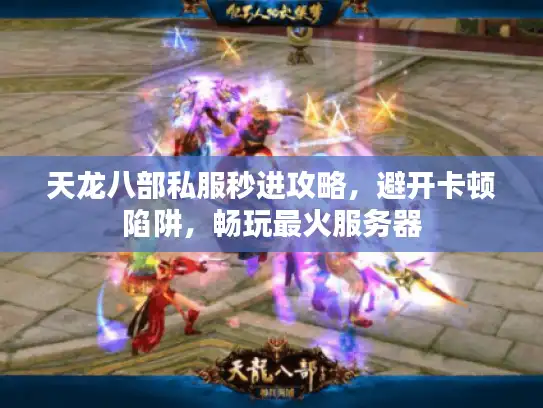 天龙八部私服秒进攻略，避开卡顿陷阱，畅玩最火服务器