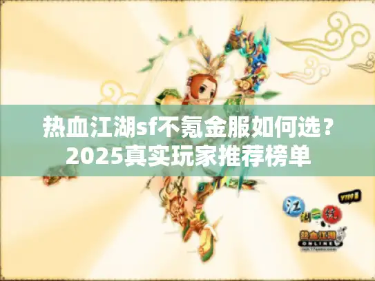 热血江湖sf不氪金服如何选?2025真实玩家推荐榜单 热血江湖sf不氪金服如何选?2025真实玩家推荐榜单