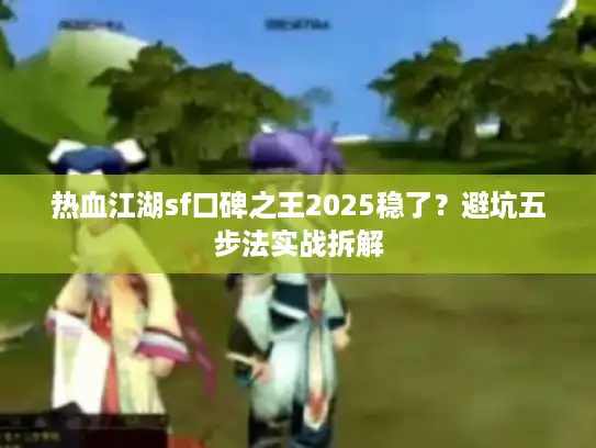 热血江湖sf口碑之王2025稳了？避坑五步法实战拆解