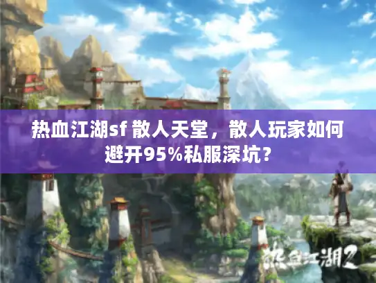 热血江湖sf 散人天堂,散人玩家如何避开95%私服深坑? 热血江湖sf 散人天堂,散人玩家如何避开95%私服深坑?