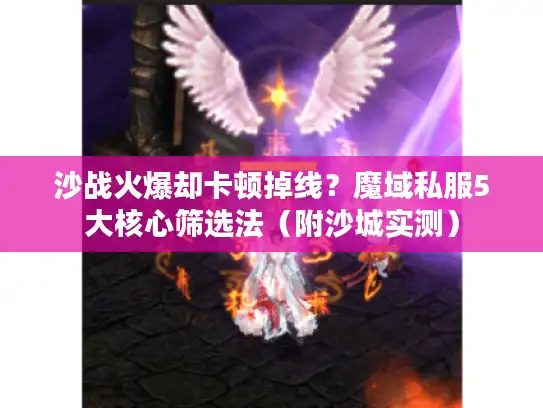 沙战火爆却卡顿掉线？魔域私服5大核心筛选法（附沙城实测）