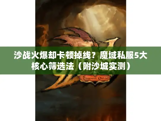 沙战火爆却卡顿掉线？魔域私服5大核心筛选法（附沙城实测）