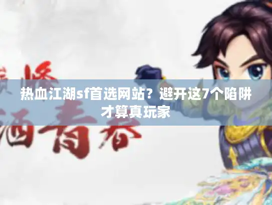 热血江湖sf首选网站?避开这7个陷阱才算真玩家 热血江湖sf首选网站?避开这7个陷阱才算真玩家