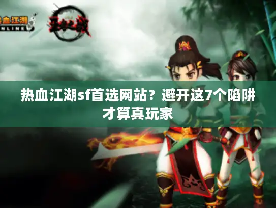 热血江湖sf首选网站?避开这7个陷阱才算真玩家 热血江湖sf首选网站?避开这7个陷阱才算真玩家