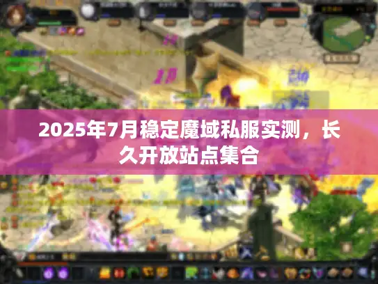 2025年7月稳定魔域私服实测，长久开放站点集合
