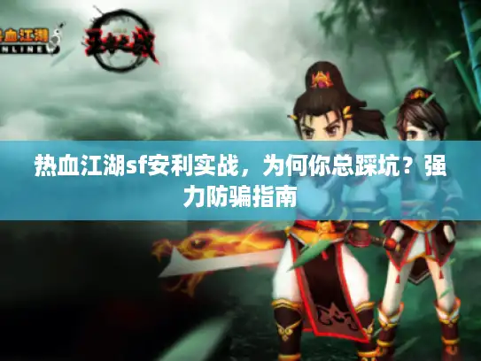 热血江湖sf安利实战，为何你总踩坑？强力防骗指南
