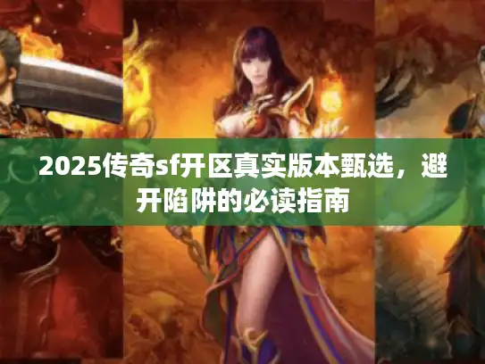 2025传奇sf开区真实版本甄选，避开陷阱的必读指南