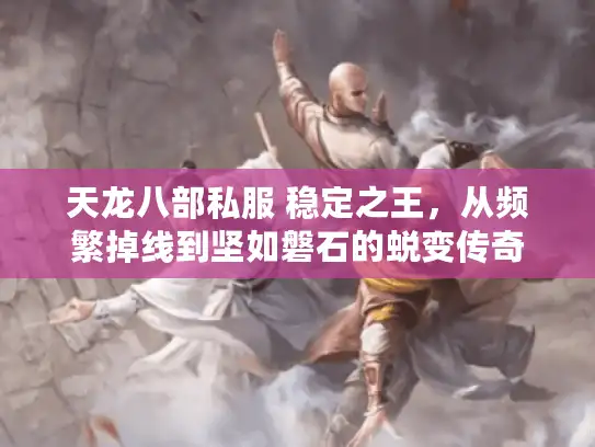 天龙八部私服 稳定之王,从频繁掉线到坚如磐石的蜕变传奇 天龙八部私服 稳定之王,从频繁掉线到坚如磐石的蜕变传奇