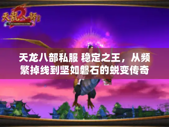 天龙八部私服 稳定之王,从频繁掉线到坚如磐石的蜕变传奇 天龙八部私服 稳定之王,从频繁掉线到坚如磐石的蜕变传奇