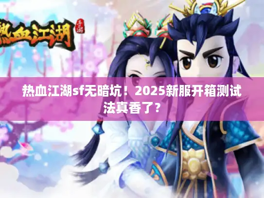 热血江湖sf无暗坑！2025新服开箱测试法真香了？