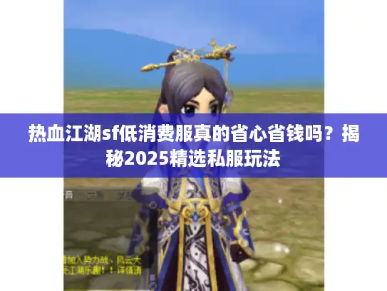 热血江湖sf低消费服真的省心省钱吗?揭秘2025精选私服玩法 热血江湖sf低消费服真的省心省钱吗?揭秘2025精选私服玩法