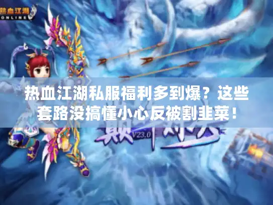 热血江湖私服福利多到爆？这些套路没搞懂小心反被割韭菜！