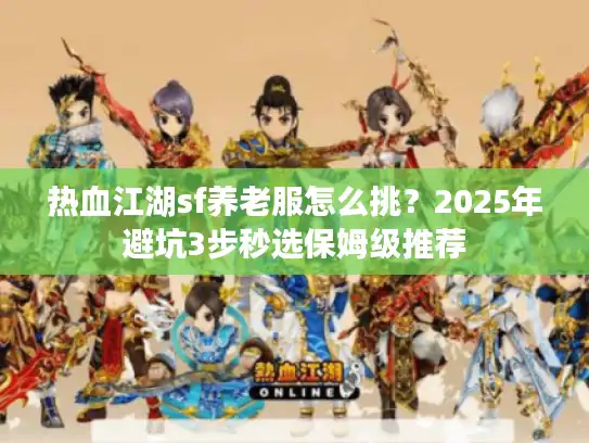 热血江湖sf养老服怎么挑？2025年避坑3步秒选保姆级推荐