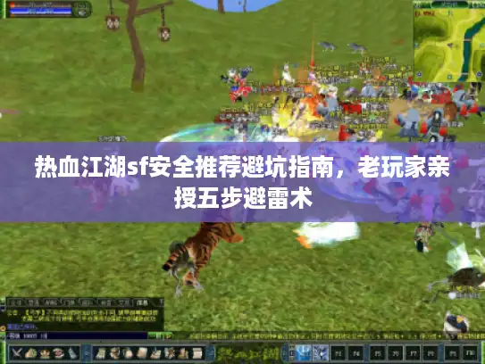 热血江湖sf安全推荐避坑指南，老玩家亲授五步避雷术