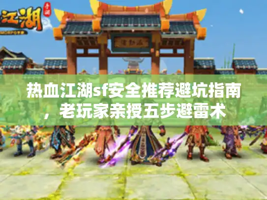 热血江湖sf安全推荐避坑指南，老玩家亲授五步避雷术