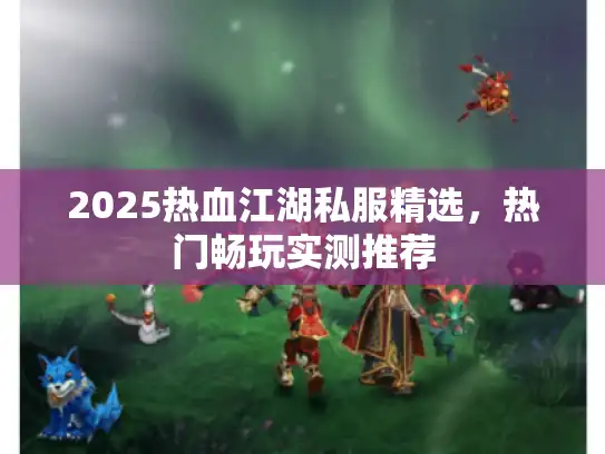 2025热血江湖私服精选，热门畅玩实测推荐