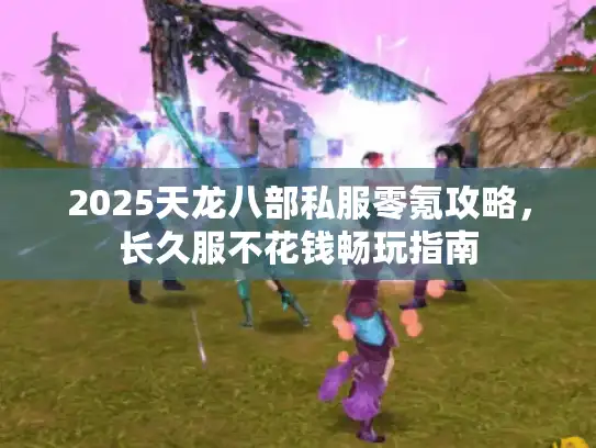 2025天龙八部私服零氪攻略,长久服不花钱畅玩指南 2025天龙八部私服零氪攻略,长久服不花钱畅玩指南