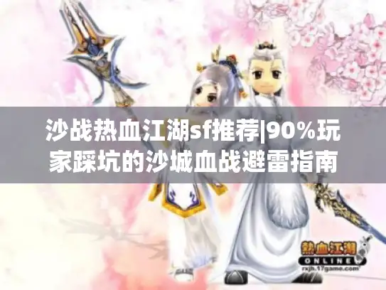 沙战热血江湖sf推荐|90%玩家踩坑的沙城血战避雷指南