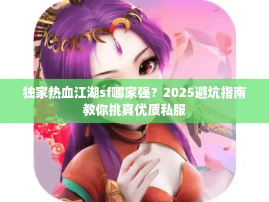 独家热血江湖sf哪家强?2025避坑指南教你挑真优质私服 独家热血江湖sf哪家强?2025避坑指南教你挑真优质私服