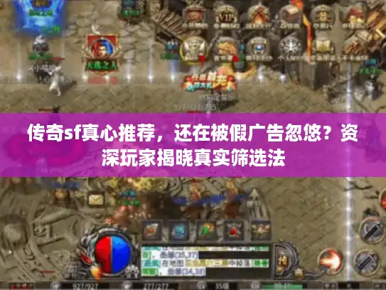 传奇sf真心推荐,还在被假广告忽悠?资深玩家揭晓真实筛选法 传奇sf真心推荐,还在被假广告忽悠?资深玩家揭晓真实筛选法