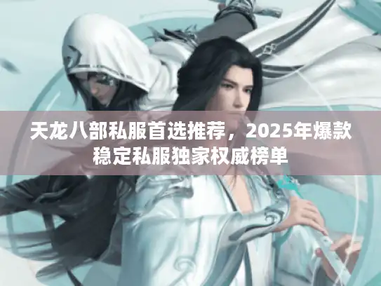 天龙八部私服首选推荐，2025年爆款稳定私服独家权威榜单