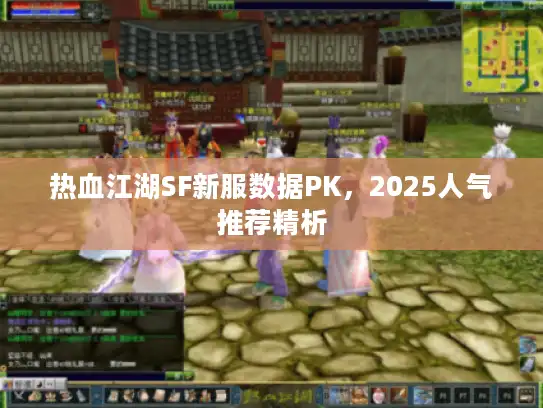 热血江湖SF新服数据PK，2025人气推荐精析