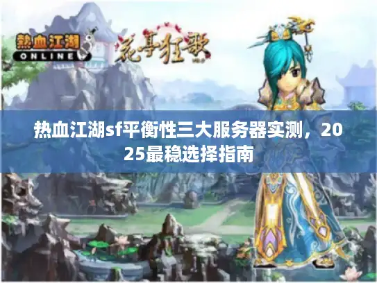 热血江湖sf平衡性三大服务器实测，2025最稳选择指南