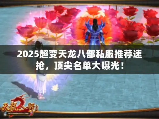 2025超变天龙八部私服推荐速抢,顶尖名单大曝光! 2025超变天龙八部私服推荐速抢,顶尖名单大曝光!