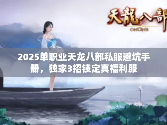 2025单职业天龙八部私服避坑手册,独家3招锁定真福利服 2025单职业天龙八部私服避坑手册,独家3招锁定真福利服