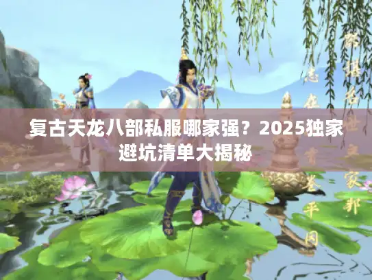 复古天龙八部私服哪家强？2025独家避坑清单大揭秘