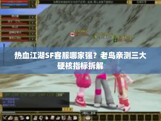 热血江湖SF客服哪家强？老鸟亲测三大硬核指标拆解